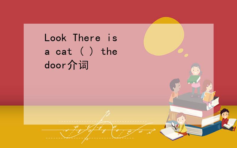 Look There is a cat ( ) the door介词