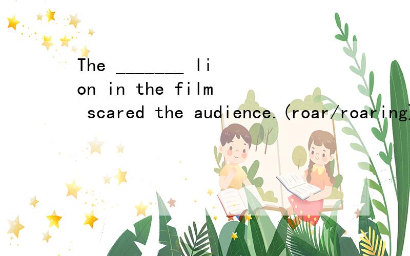 The _______ lion in the film scared the audience.(roar/roaring) 