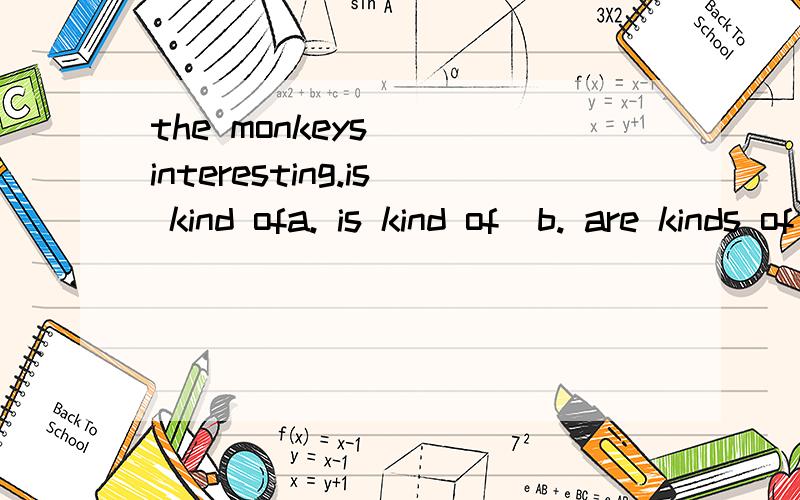 the monkeys___interesting.is kind ofa. is kind of  b. are kinds of  c. are kind of
