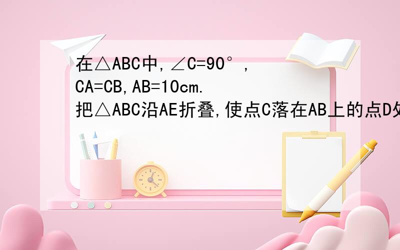 在△ABC中,∠C=90°,CA=CB,AB=10cm.把△ABC沿AE折叠,使点C落在AB上的点D处,求△BDE的周长.