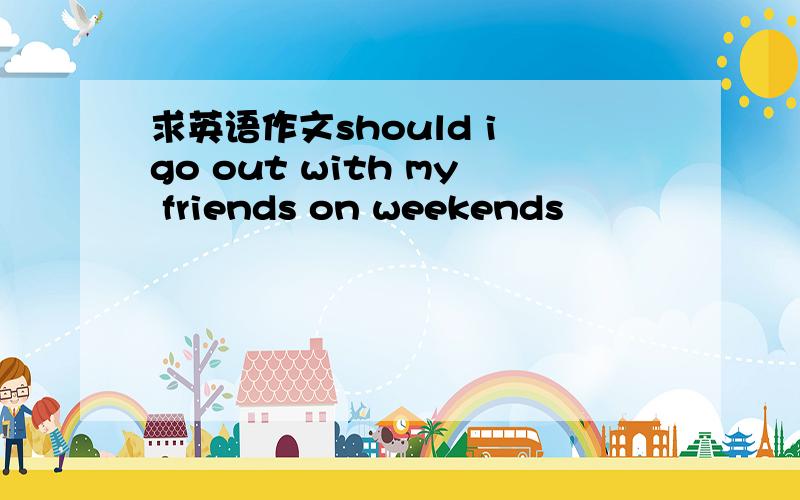 求英语作文should i go out with my friends on weekends