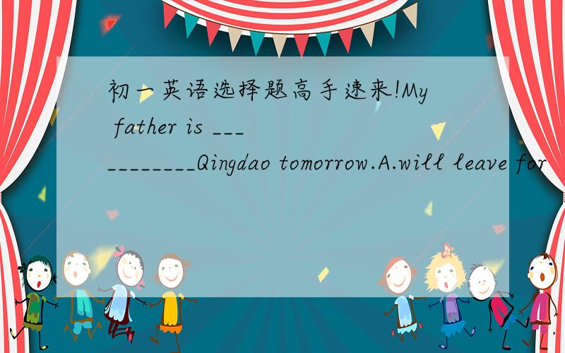 初一英语选择题高手速来!My father is ___________Qingdao tomorrow.A.will leave for    B.will leave out C.leaving fo想问一下这个选什么?A和C有什么差别?