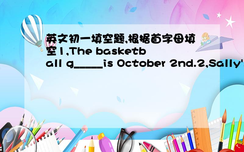 英文初一填空题,根据首字母填空1,The basketball g_____is October 2nd.2,Sally's birthday p______is December 8th.3,Do you have an Art F_______at your school?4,Our English Speech C_______is very exciting.5,E_______is between seventh and nint
