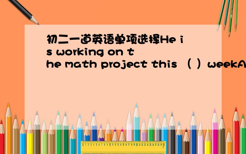 初二一道英语单项选择He is working on the math project this （ ）weekA.all B.whole C.one D.next说明理由哈~··
