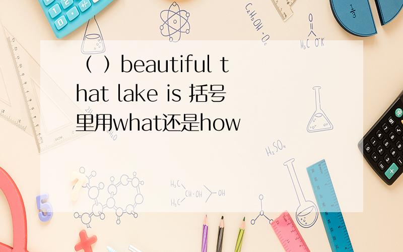 （ ）beautiful that lake is 括号里用what还是how