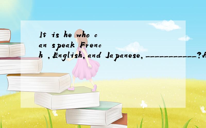 It is he who can speak French ,English,and Japanese,___________?A.doesn't heB.can't heC.can't itD.isn't it