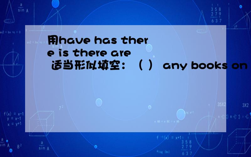 用have has there is there are 适当形似填空：（ ） any books on the shelf Yes ( ) one