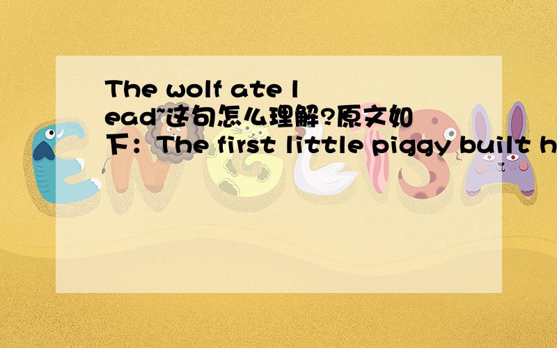 The wolf ate lead~这句怎么理解?原文如下：The first little piggy built his house of straw.The wolf ate him.The second little piggy built his house of sticks.The wolf ate him too.The third little piggy built his house of 300 tons of re-enfor