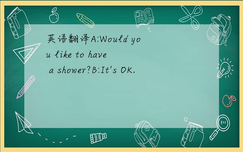 英语翻译A:Would you like to have a shower?B:It's OK.