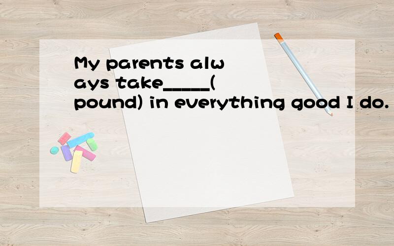 My parents always take_____(pound) in everything good I do.