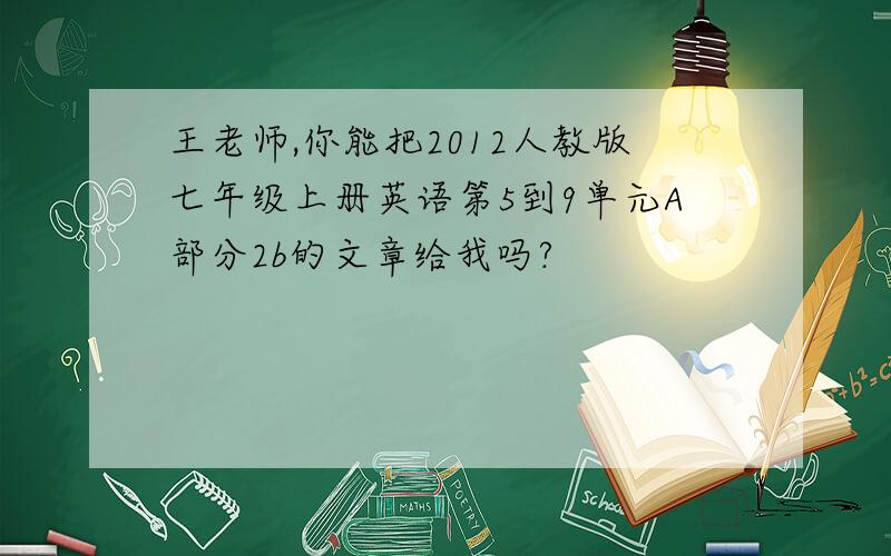 王老师,你能把2012人教版七年级上册英语第5到9单元A部分2b的文章给我吗?