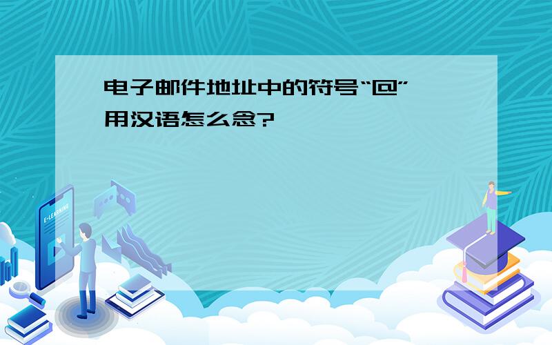 电子邮件地址中的符号“@”,用汉语怎么念?