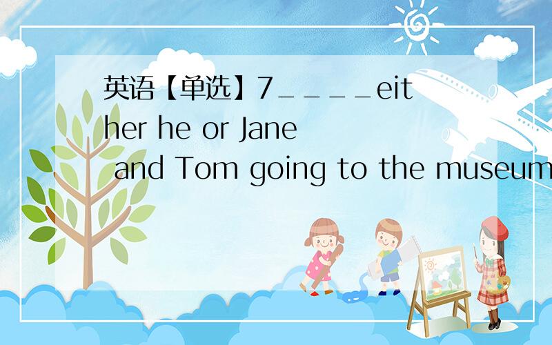 英语【单选】7____either he or Jane and Tom going to the museum tomorrow?【答案】Is为什么不是Are?