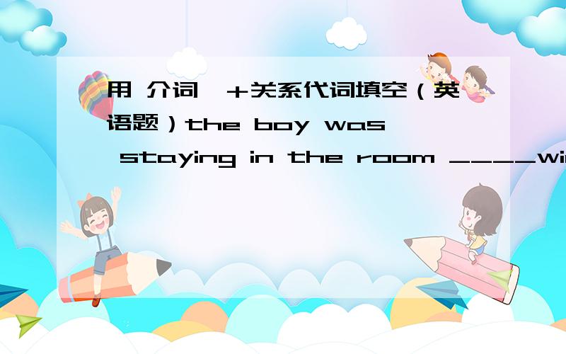 用 介词,＋关系代词填空（英语题）the boy was staying in the room ____window he could climb downhe