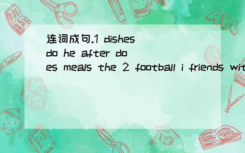 连词成句.1 dishes do he after does meals the 2 football i friends with usually my play.3 magazine to are tonight read you a going
