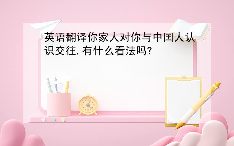 英语翻译你家人对你与中国人认识交往,有什么看法吗?