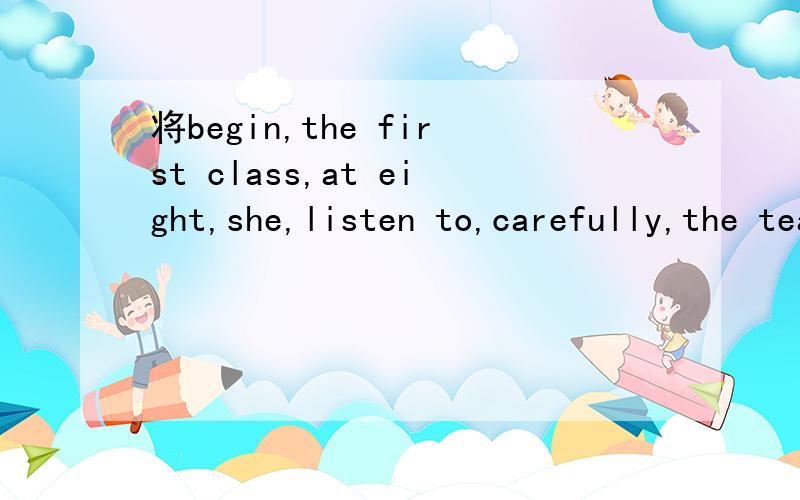 将begin,the first class,at eight,she,listen to,carefully,the teacher,in class 连词成句.