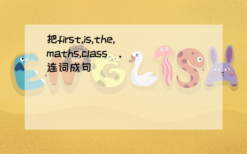 把first,is,the,maths,class（.）连词成句