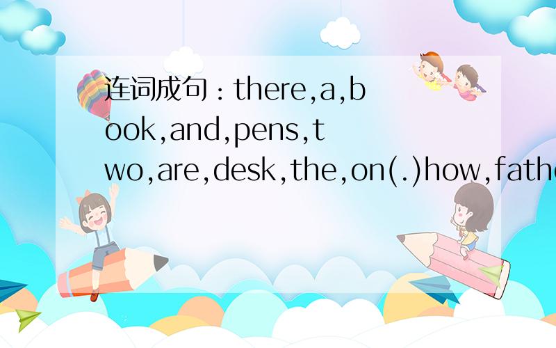连词成句：there,a,book,and,pens,two,are,desk,the,on(.)how,father,his,is(?)