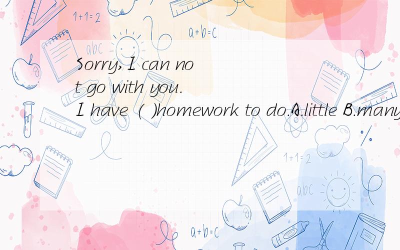 Sorry,I can not go with you.I have ( )homework to do.A.little B.many C.lots of D.too many