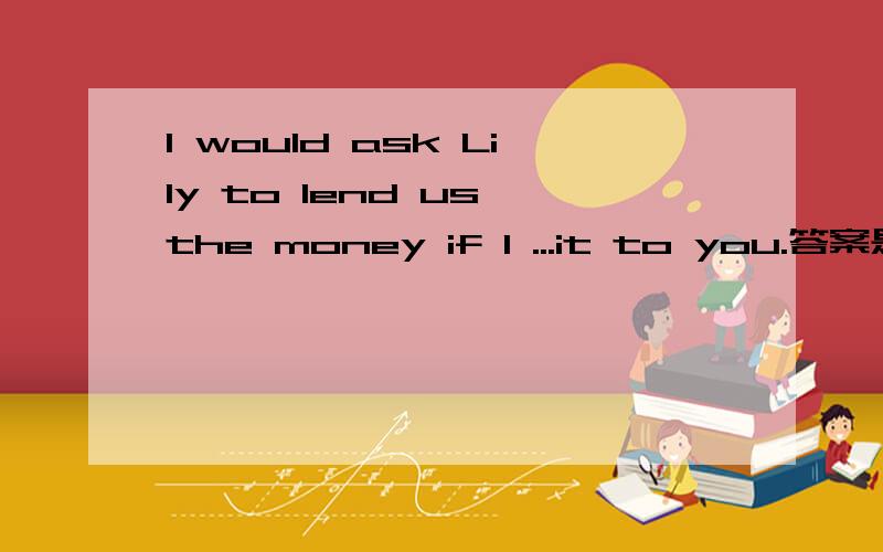 I would ask Lily to lend us the money if I ...it to you.答案是had come 为什么呢 我觉得是would come虚拟语气