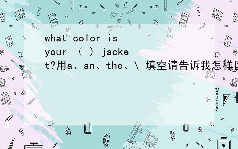 what color is your （ ) jacket?用a、an、the、\ 填空请告诉我怎样区分不定冠词和定冠词（用法）