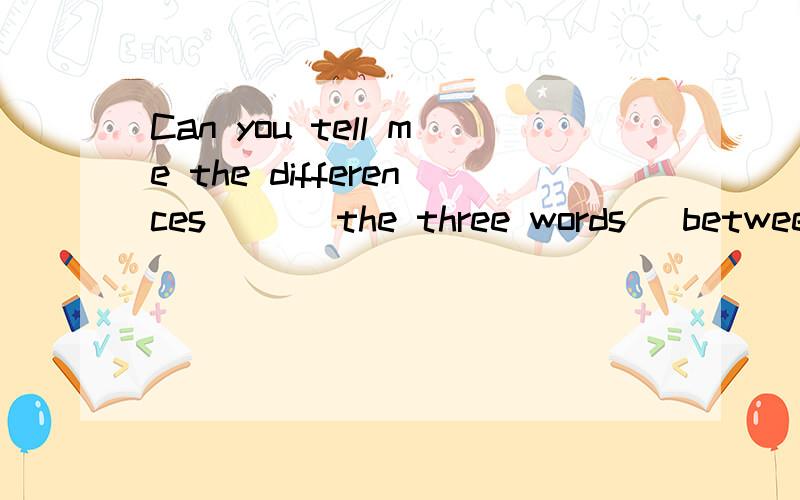 Can you tell me the differences ___the three words( between\among)