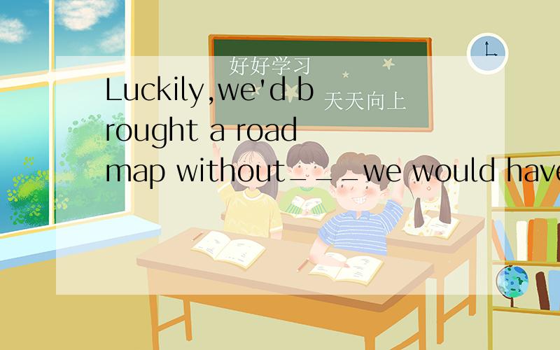 Luckily,we'd brought a road map without___we would have lost our way.A.itB.that C.this D.which请解释为什么不选A