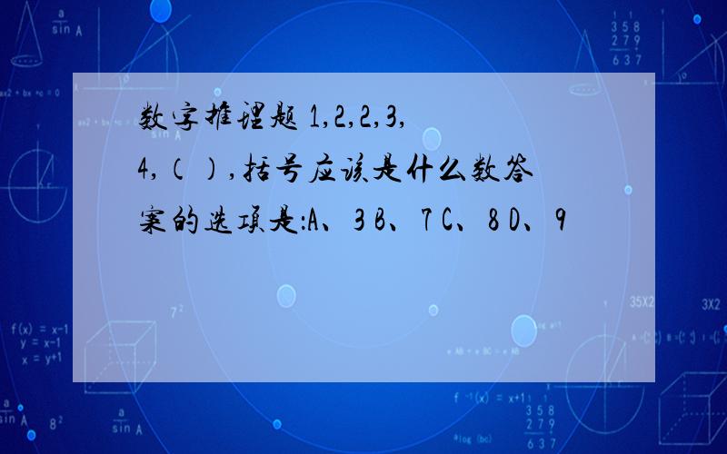 数字推理题 1,2,2,3,4,（）,括号应该是什么数答案的选项是：A、3 B、7 C、8 D、9