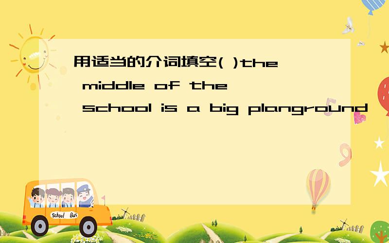 用适当的介词填空( )the middle of the school is a big planground