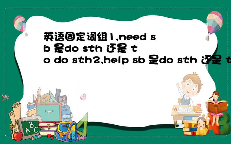英语固定词组1,need sb 是do sth 还是 to do sth2,help sb 是do sth 还是 to do sth