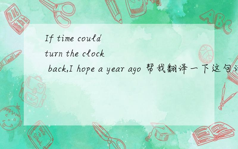 If time could turn the clock back,I hope a year ago 帮我翻译一下这句话