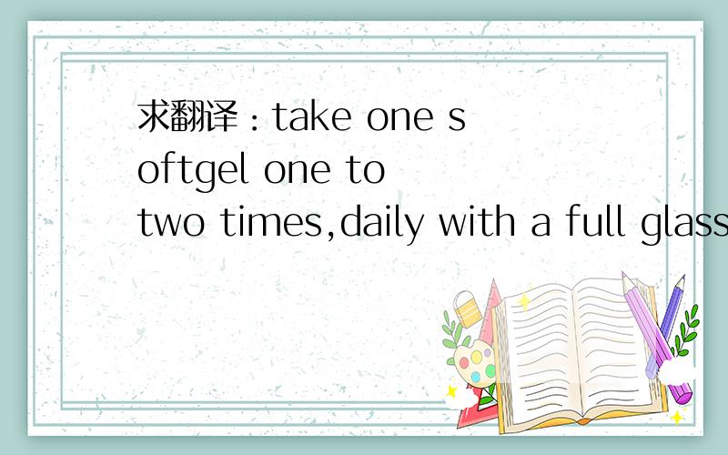 求翻译：take one softgel one to two times,daily with a full glass of water