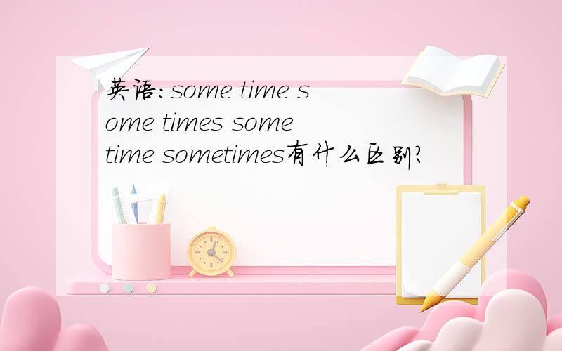 英语：some time some times sometime sometimes有什么区别?
