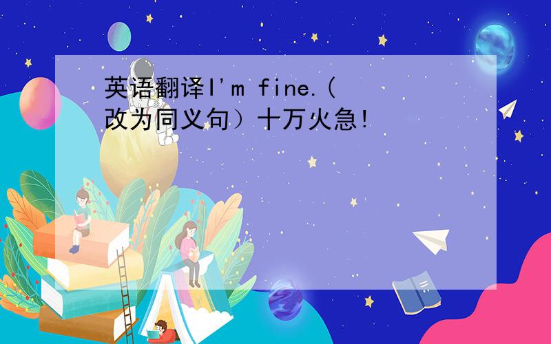 英语翻译I'm fine.(改为同义句）十万火急!