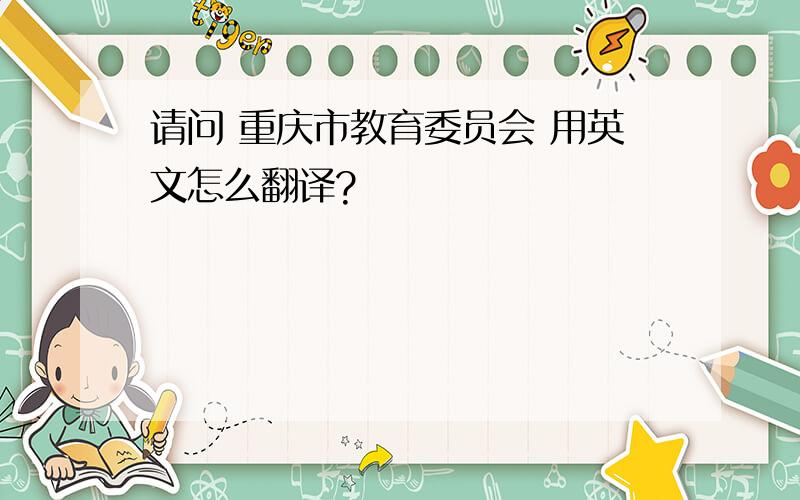 请问 重庆市教育委员会 用英文怎么翻译?