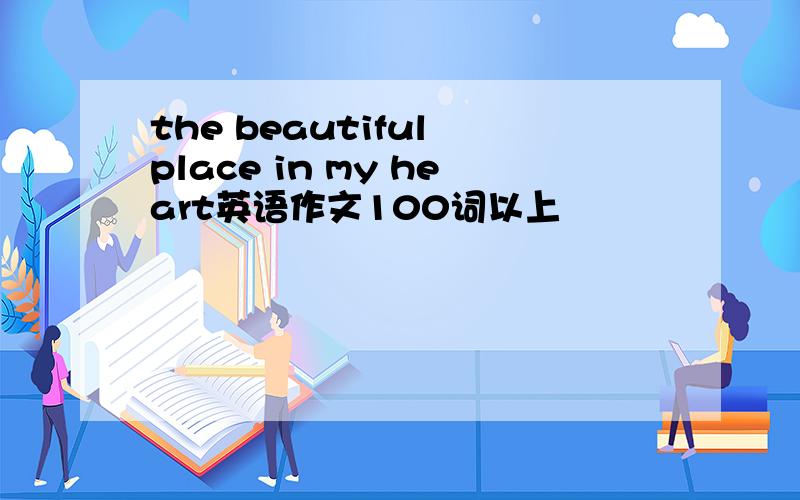 the beautiful place in my heart英语作文100词以上