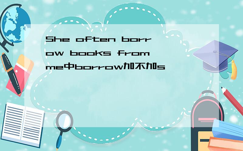 She often borrow books from me中borrow加不加s