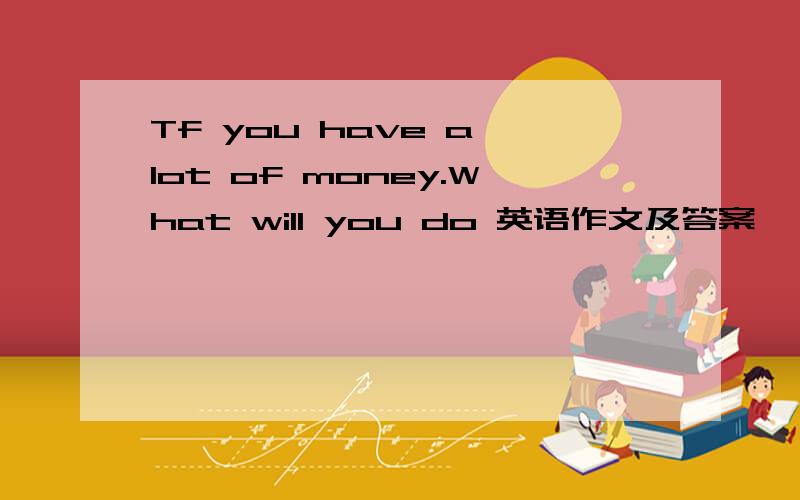 Tf you have a lot of money.What will you do 英语作文及答案