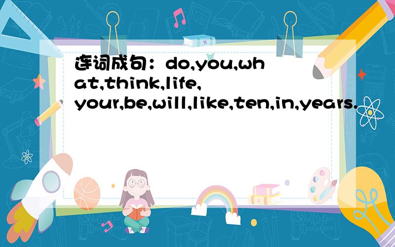 连词成句：do,you,what,think,life,your,be,will,like,ten,in,years.