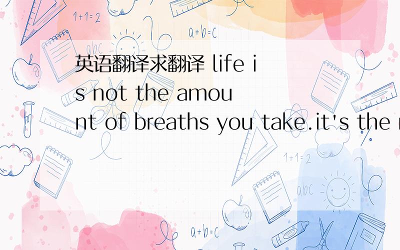 英语翻译求翻译 life is not the amount of breaths you take.it's the moments that take your breath away.