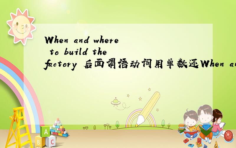 When and where to build the factory 后面谓语动词用单数还When and where to build the factory 后面谓语动词用单数还是复数?
