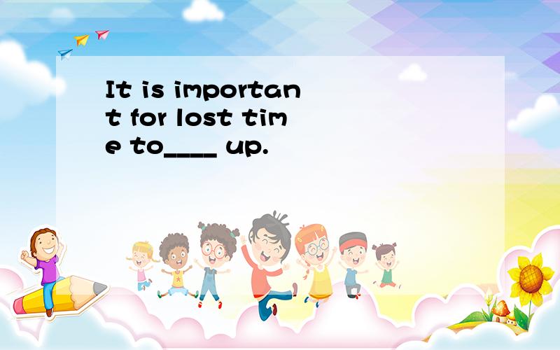 It is important for lost time to____ up.