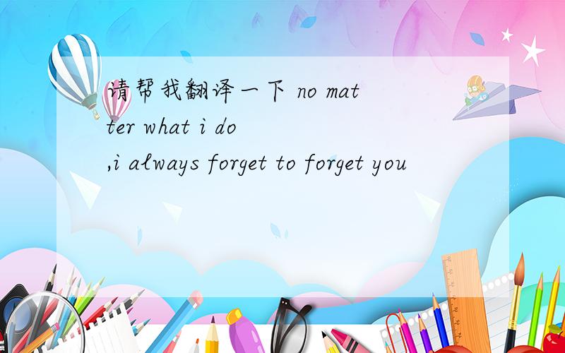 请帮我翻译一下 no matter what i do ,i always forget to forget you