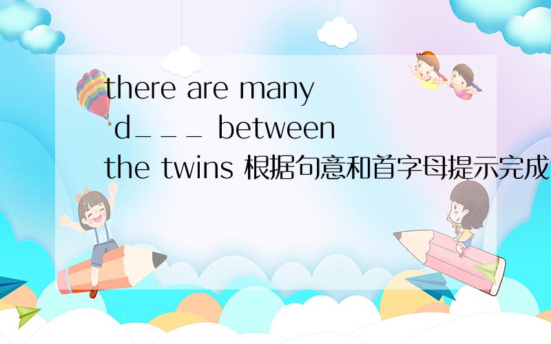 there are many d___ between the twins 根据句意和首字母提示完成句子