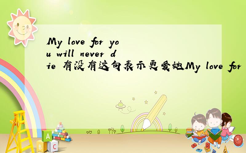 My love for you will never die 有没有这句表示更爱她My love for you will never die 有没有这句表示更爱她的.要求英文,