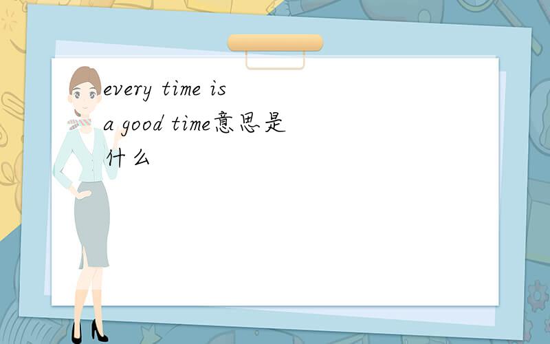 every time is a good time意思是什么