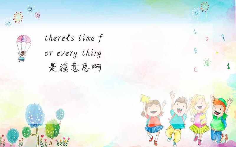 therels time for every thing 是摸意思啊