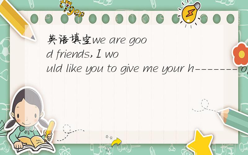 英语填空we are good friends,I would like you to give me your h------- opinion