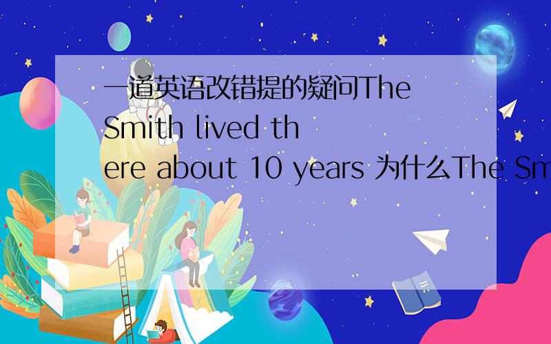 一道英语改错提的疑问The Smith lived there about 10 years 为什么The Smith要改成Smith?特指那个Smith不可以吗?